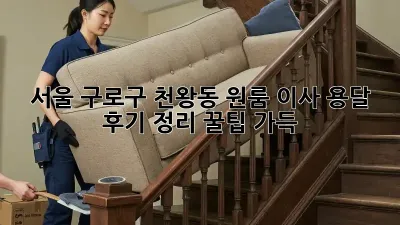 서울 구로구 천왕동 원룸 이사 용달 후기 정리: 꿀팁 가득!
